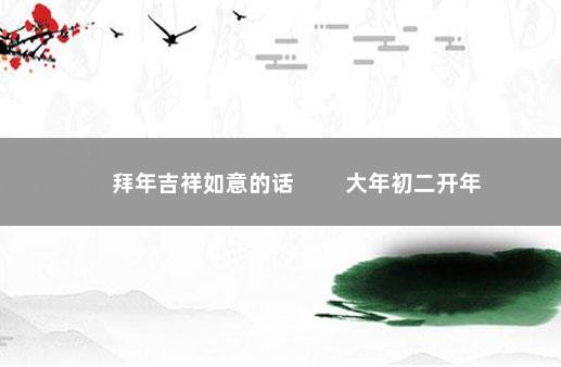 拜年吉祥如意的话 　　大年初二开年