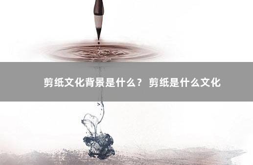 剪纸文化背景是什么？ 剪纸是什么文化