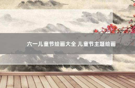 六一儿童节绘画大全 儿童节主题绘画
