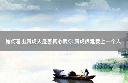 如何看出属虎人是否真心爱你 属虎很难爱上一个人