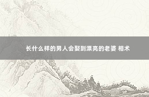长什么样的男人会娶到漂亮的老婆 相术