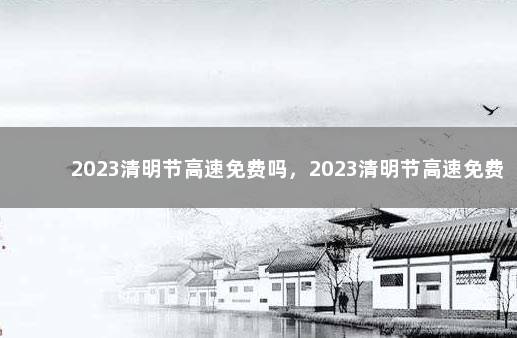 2023清明节高速免费吗，2023清明节高速免费时间 清明节的意义