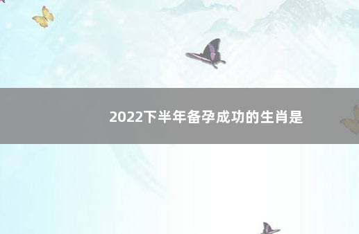 2022下半年备孕成功的生肖是