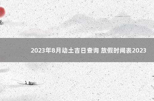 2023年8月动土吉日查询 放假时间表2023