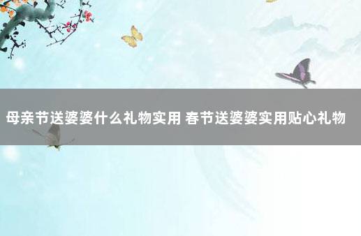母亲节送婆婆什么礼物实用 春节送婆婆实用贴心礼物