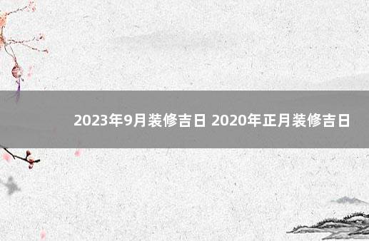 2023年9月装修吉日 2020年正月装修吉日