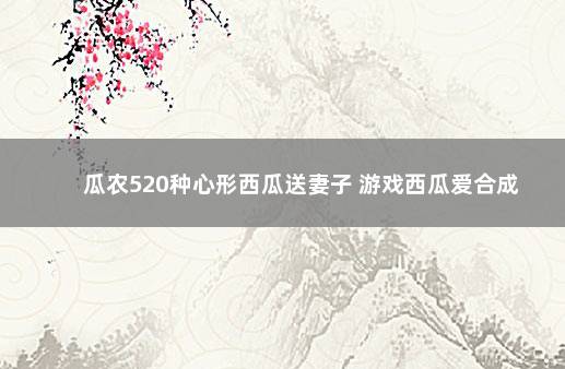 瓜农520种心形西瓜送妻子 游戏西瓜爱合成