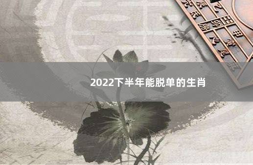 2022下半年能脱单的生肖