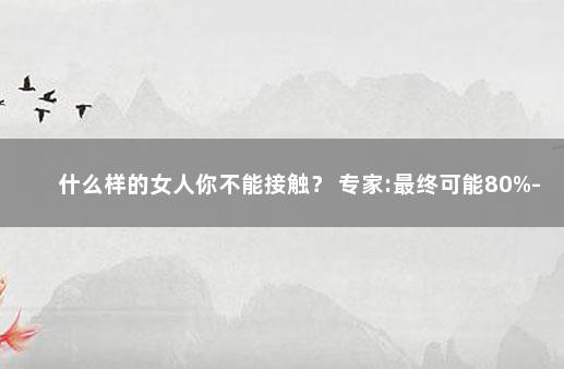 什么样的女人你不能接触？ 专家:最终可能80%-90%的人都会感染