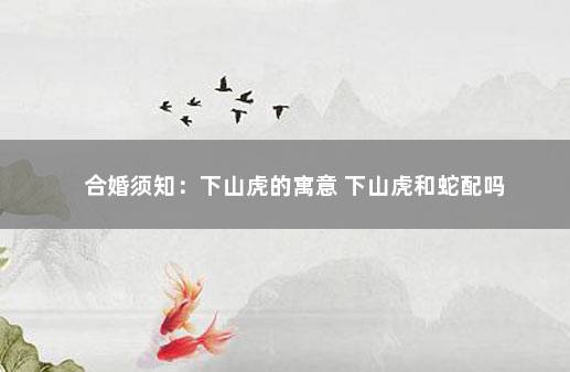 合婚须知：下山虎的寓意 下山虎和蛇配吗