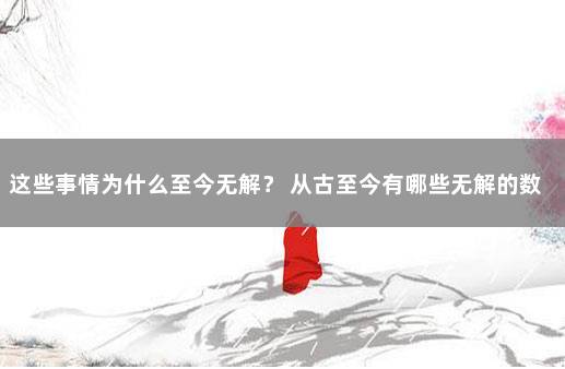 这些事情为什么至今无解？ 从古至今有哪些无解的数学题