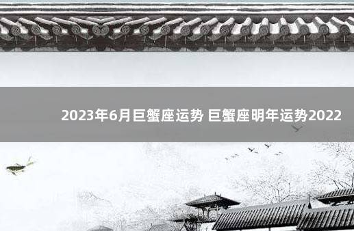 2023年6月巨蟹座运势 巨蟹座明年运势2022