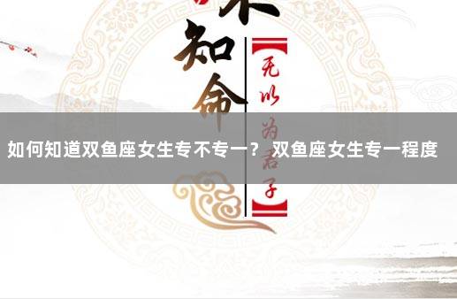 如何知道双鱼座女生专不专一？ 双鱼座女生专一程度