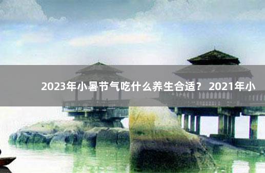 2023年小暑节气吃什么养生合适？ 2021年小暑是几月几号