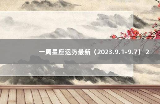 一周星座运势最新（2023.9.1-9.7） 2020年十二星座最新周运