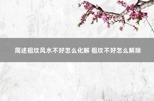 简述祖坟风水不好怎么化解 祖坟不好怎么解除