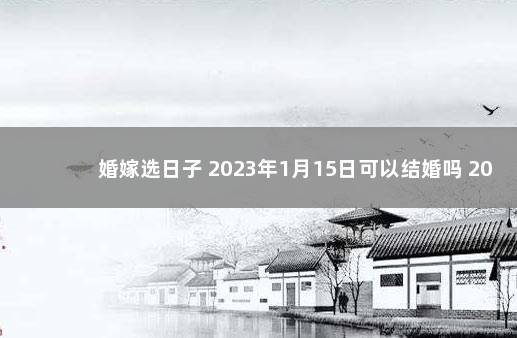 婚嫁选日子 2023年1月15日可以结婚吗 2020年1月结婚吉日一览表