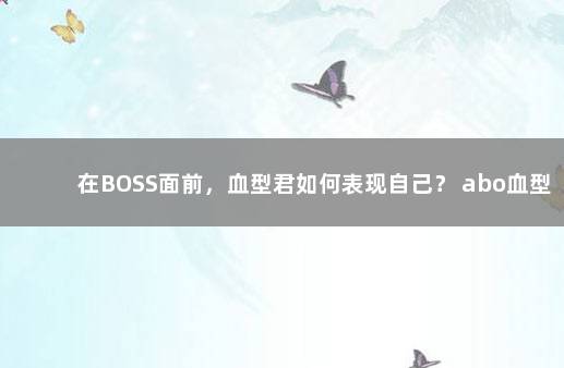 在BOSS面前，血型君如何表现自己？ abo血型君