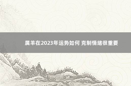 属羊在2023年运势如何 克制情绪很重要