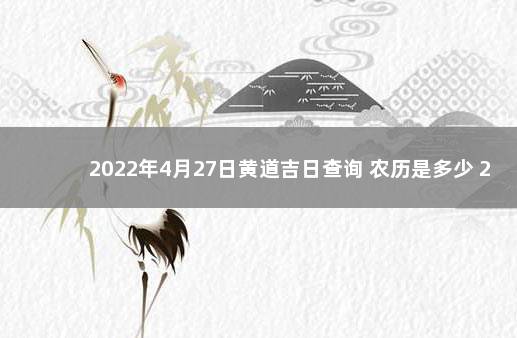 2022年4月27日黄道吉日查询 农历是多少 2022年4月24日黄历查询