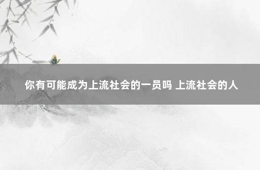 你有可能成为上流社会的一员吗 上流社会的人