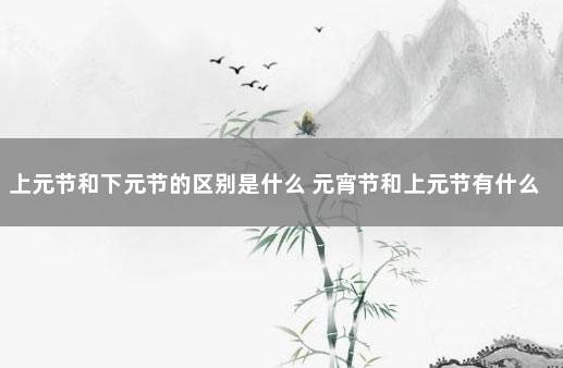 上元节和下元节的区别是什么 元宵节和上元节有什么区别