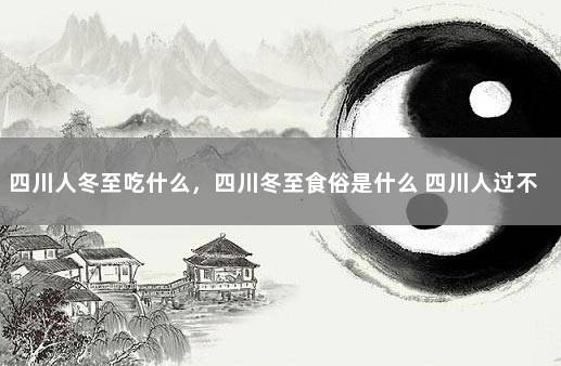 四川人冬至吃什么，四川冬至食俗是什么 四川人过不过冬至