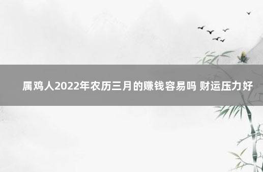 属鸡人2022年农历三月的赚钱容易吗 财运压力好坏参半