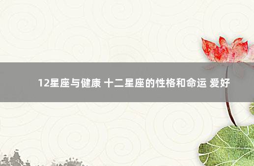 12星座与健康 十二星座的性格和命运 爱好