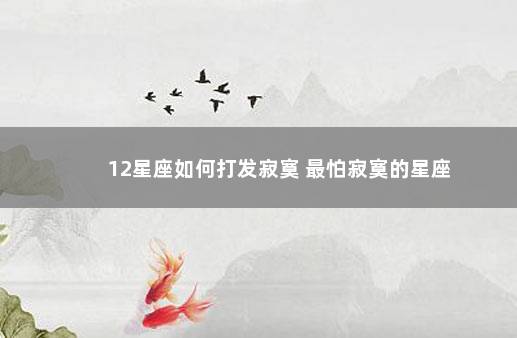 12星座如何打发寂寞 最怕寂寞的星座