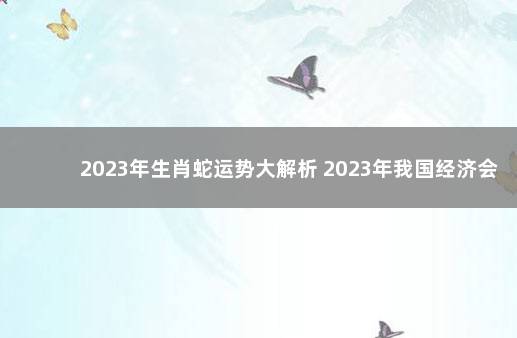 2023年生肖蛇运势大解析 2023年我国经济会不会好转