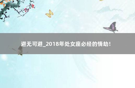 避无可避_2018年处女座必经的情劫！ 　　