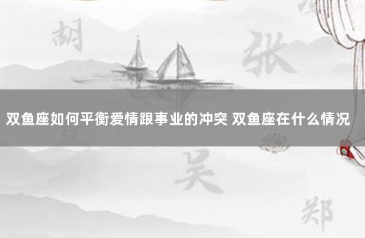 双鱼座如何平衡爱情跟事业的冲突 双鱼座在什么情况下会放弃感情