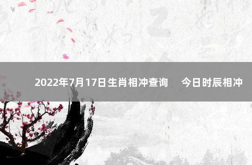 2022年7月17日生肖相冲查询 　今日时辰相冲对照表