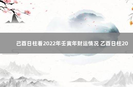 己酉日柱看2022年壬寅年财运情况 乙酉日柱2022年运势