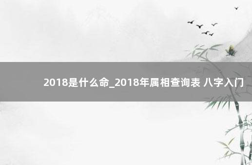 2018是什么命_2018年属相查询表 八字入门