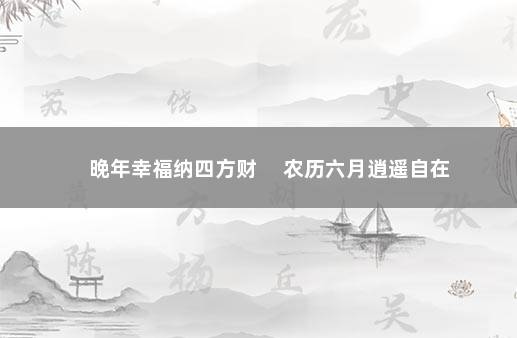 晚年幸福纳四方财 　农历六月逍遥自在
