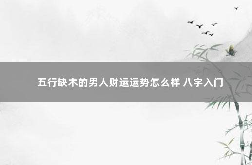 五行缺木的男人财运运势怎么样 八字入门