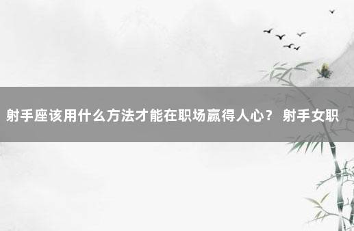 射手座该用什么方法才能在职场赢得人心？ 射手女职场很有手段