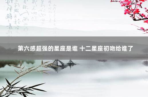 第六感超强的星座是谁 十二星座初吻给谁了