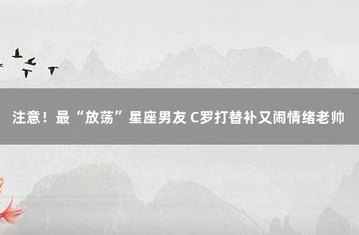 注意！最“放荡”星座男友 C罗打替补又闹情绪老帅打圆场