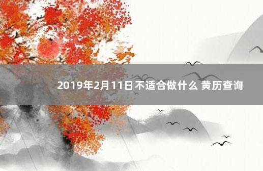 2019年2月11日不适合做什么 黄历查询