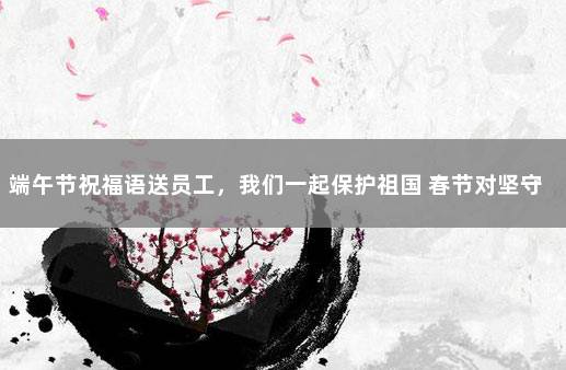 端午节祝福语送员工，我们一起保护祖国 春节对坚守岗位的职工的祝福语