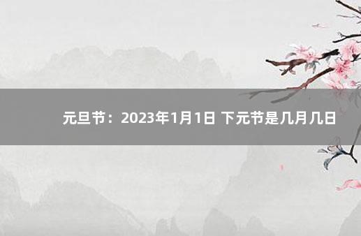 元旦节：2023年1月1日 下元节是几月几日