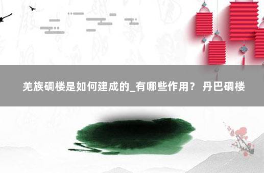 羌族碉楼是如何建成的_有哪些作用？ 丹巴碉楼