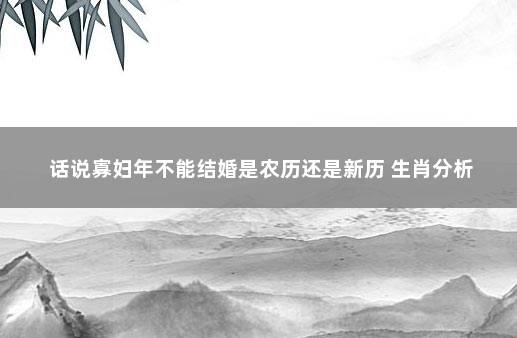 话说寡妇年不能结婚是农历还是新历 生肖分析