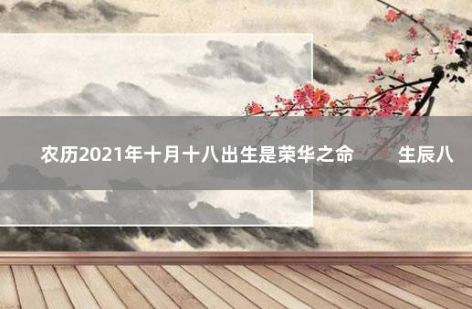 农历2021年十月十八出生是荣华之命 　　生辰八字纳音五行