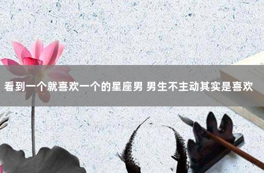 看到一个就喜欢一个的星座男 男生不主动其实是喜欢