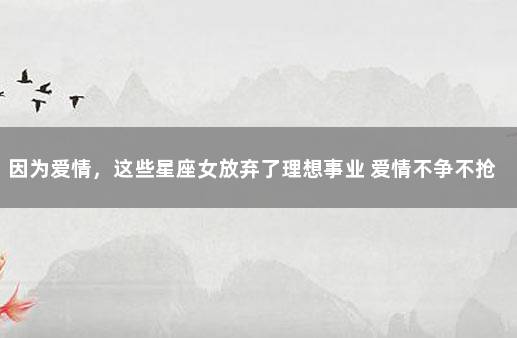 因为爱情，这些星座女放弃了理想事业 爱情不争不抢的星座女
