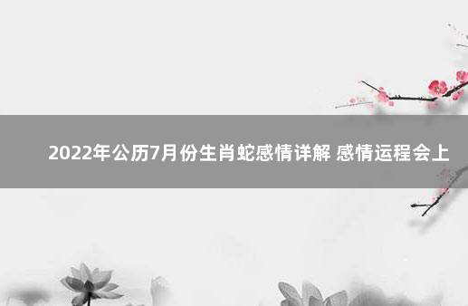 2022年公历7月份生肖蛇感情详解 感情运程会上升